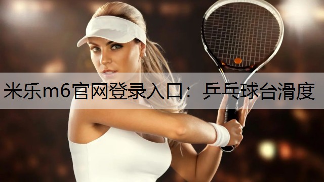 米乐m6官网登录入口：乒乓球台滑度