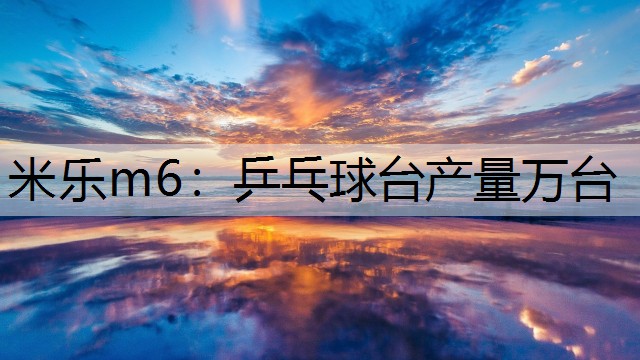 米乐m6：乒乓球台产量万台