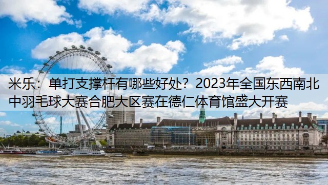 <strong>米乐：单打支撑杆有哪些好处？2023年全国东西南北中羽毛球大赛合肥大区赛在德仁体育馆盛大开赛</strong>