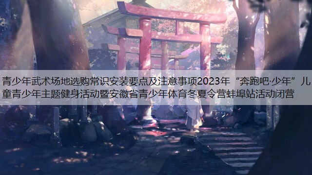 <strong>青少年武术场地选购常识安装要点及注意事项2023年“奔跑吧·少年”儿童青少年主题健身活动暨安徽省青少年体育冬夏令营蚌埠站活动闭营</strong>