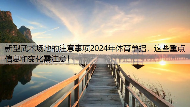 新型武术场地的注意事项2024年体育单招，这些重点信息和变化需注意！