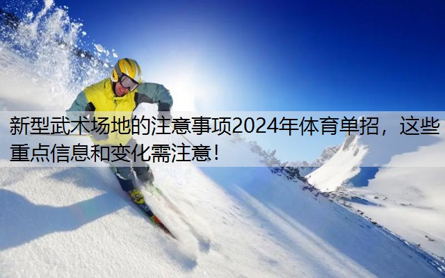 <strong>新型武术场地的注意事项2024年体育单招，这些重点信息和变化需注意！</strong>