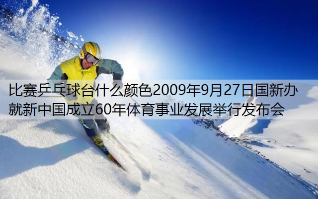 <strong>比赛乒乓球台什么颜色2009年9月27日国新办就新中国成立60年体育事业发展举行发布会</strong>