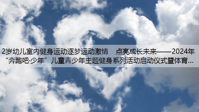 2岁幼儿室内健身运动逐梦运动激情  点亮成长未来——2024年“奔跑吧·少年”儿童青少年主题健身系列活动启动仪式暨体育…