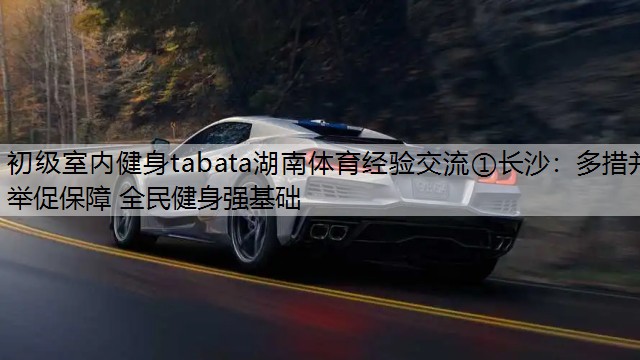 <strong>初级室内健身tabata湖南体育经验交流①长沙：多措并举促保障 全民健身强基础</strong>