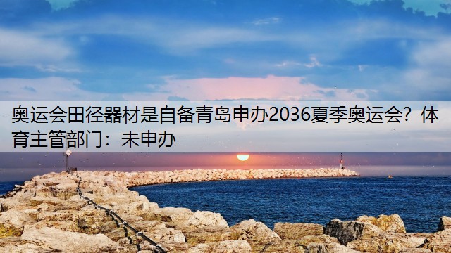 奥运会田径器材是自备青岛申办2036夏季奥运会？体育主管部门：未申办