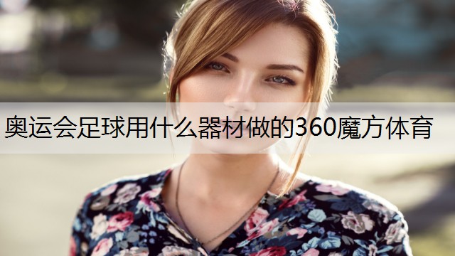 <strong>奥运会足球用什么器材做的360魔方体育</strong>