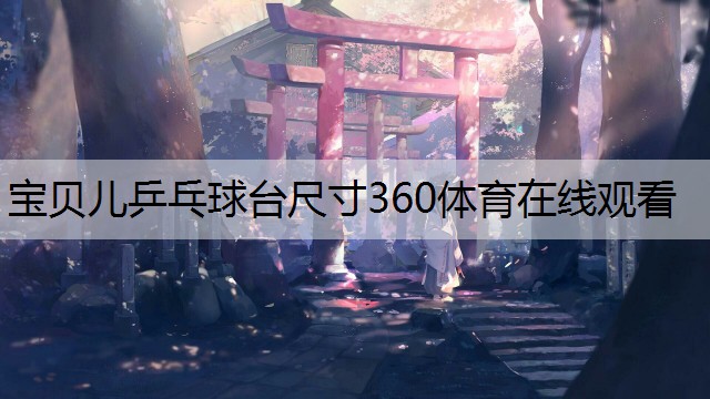 <strong>宝贝儿乒乓球台尺寸360体育在线观看</strong>