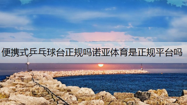 <strong>便携式乒乓球台正规吗诺亚体育是正规平台吗</strong>