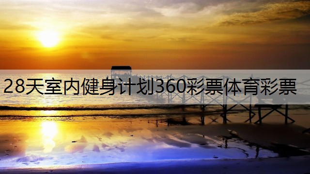 <strong>28天室内健身计划360彩票体育彩票</strong>