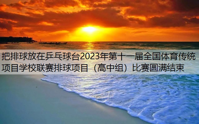 把排球放在乒乓球台2023年第十一届全国体育传统项目学校联赛排球项目（高中组）比赛圆满结束