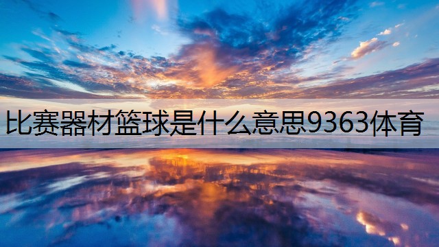 比赛器材篮球是什么意思9363体育