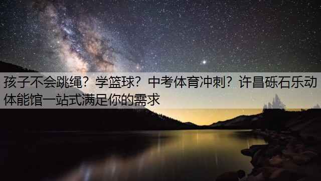 孩子不会跳绳？学篮球？中考体育冲刺？许昌砾石乐动体能馆一站式满足你的需求