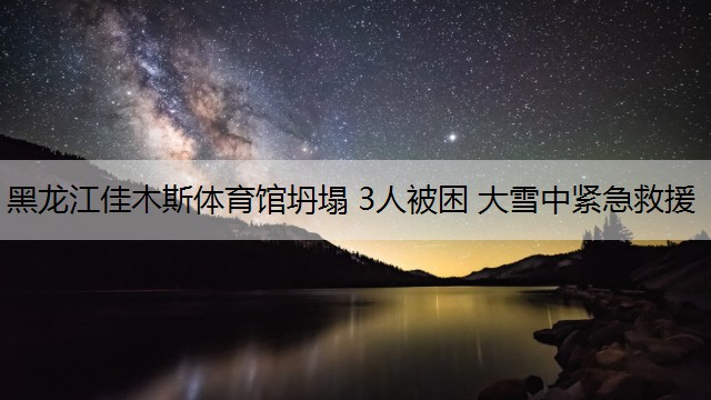 黑龙江佳木斯体育馆坍塌 3人被困 大雪中紧急救援