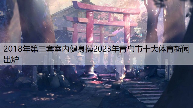 2018年第三套室内健身操2023年青岛市十大体育新闻出炉