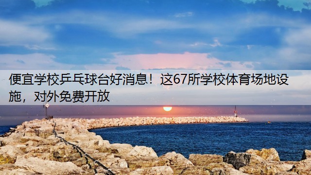 <strong>便宜学校乒乓球台好消息！这67所学校体育场地设施，对外免费开放</strong>