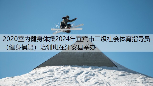 2020室内健身体操2024年宜宾市二级社会体育指导员（健身操舞）培训班在江安县举办