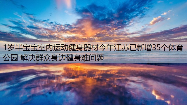 <strong>1岁半宝宝室内运动健身器材今年江苏已新增35个体育公园 解决群众身边健身难问题</strong>