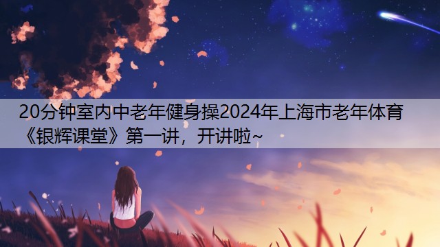 20分钟室内中老年健身操2024年上海市老年体育《银辉课堂》第一讲，开讲啦~