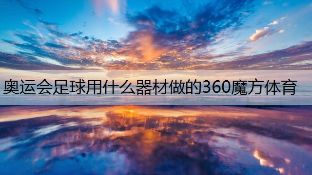 <strong>奥运会足球用什么器材做的360魔方体育</strong>