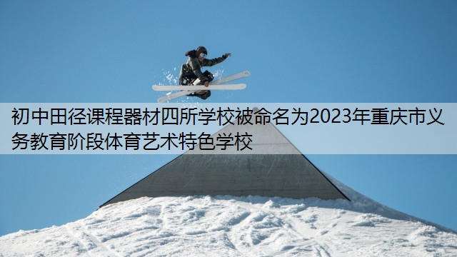 初中田径课程器材四所学校被命名为2023年重庆市义务教育阶段体育艺术特色学校