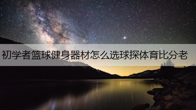 <strong>初学者篮球健身器材怎么选球探体育比分老</strong>