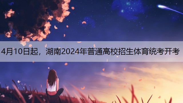 4月10日起，湖南2024年普通高校招生体育统考开考