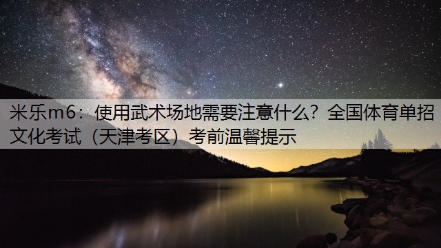 使用武术场地需要注意什么？全国体育单招文化考试（天津考区）考前温馨提示