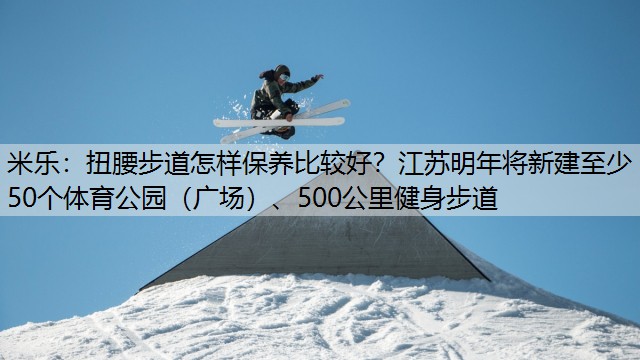 扭腰步道怎样保养比较好？江苏明年将新建至少50个体育公园（广场）、500公里健身步道