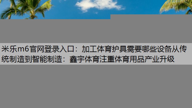 加工体育护具需要哪些设备从传统制造到智能制造：鑫宇体育注重体育用品产业升级