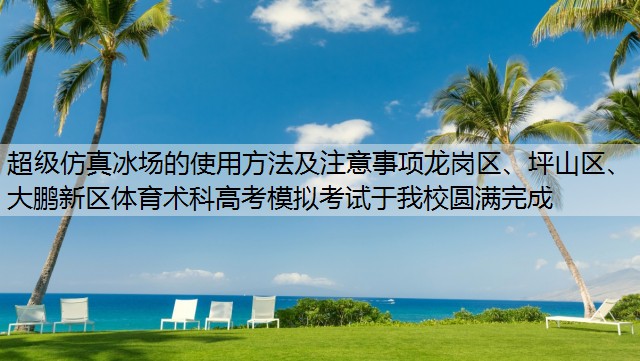 超级仿真冰场的使用方法及注意事项龙岗区、坪山区、大鹏新区体育术科高考模拟考试于我校圆满完成