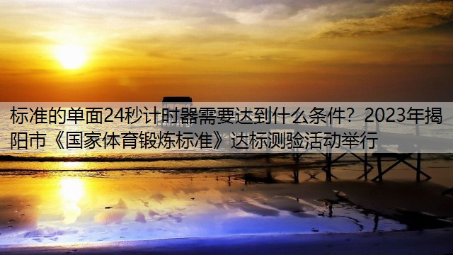 标准的单面24秒计时器需要达到什么条件？2023年揭阳市《国家体育锻炼标准》达标测验活动举行