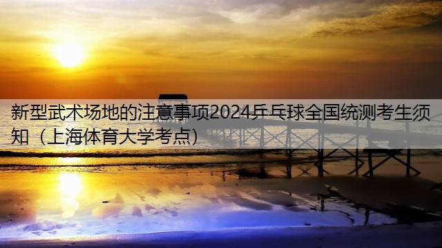 新型武术场地的注意事项2024乒乓球全国统测考生须知（上海体育大学考点）