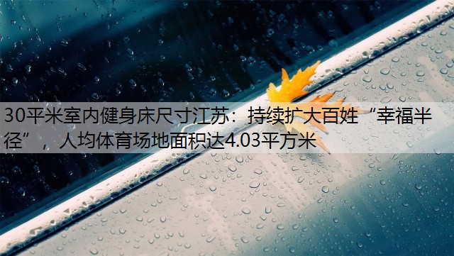 30平米室内健身床尺寸江苏：持续扩大百姓“幸福半径”，人均体育场地面积达4.03平方米