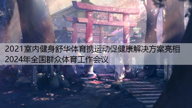 2021室内健身舒华体育携运动促健康解决方案亮相2024年全国群众体育工作会议