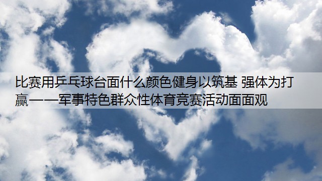 比赛用乒乓球台面什么颜色健身以筑基 强体为打赢——军事特色群众性体育竞赛活动面面观