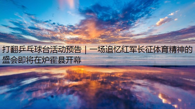 打翻乒乓球台活动预告｜一场追忆红军长征体育精神的盛会即将在炉霍县开幕