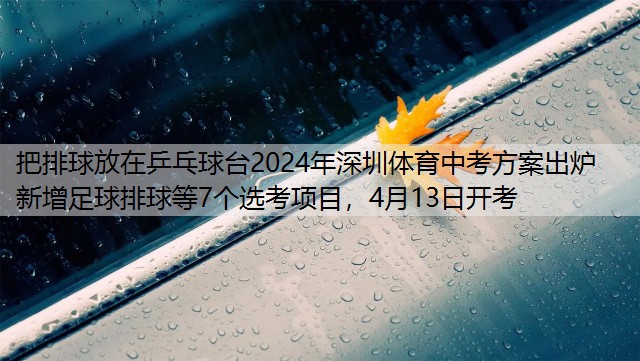 把排球放在乒乓球台2024年深圳体育中考方案出炉 新增足球排球等7个选考项目，4月13日开考