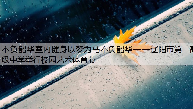 不负韶华室内健身以梦为马不负韶华——辽阳市第一高级中学举行校园艺术体育节