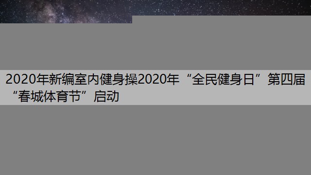 2020年新编室内健身操2020年“全民健身日”第四届“春城体育节”启动