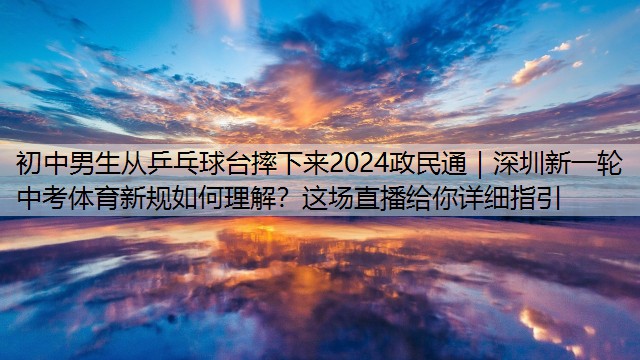 初中男生从乒乓球台摔下来2024政民通｜深圳新一轮中考体育新规如何理解？这场直播给你详细指引