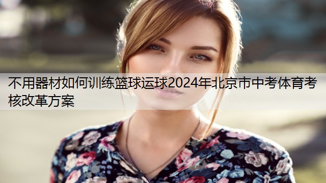 不用器材如何训练篮球运球2024年北京市中考体育考核改革方案