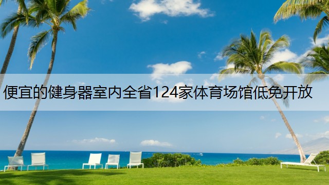 便宜的健身器室内全省124家体育场馆低免开放