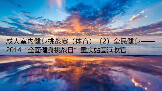 成人室内健身挑战赛（体育）（2）全民健身——2014“全面健身挑战日”重庆站圆满收官