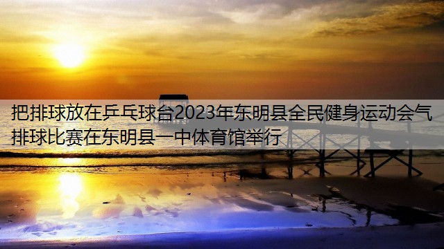 把排球放在乒乓球台2023年东明县全民健身运动会气排球比赛在东明县一中体育馆举行