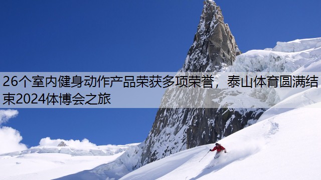 26个室内健身动作产品荣获多项荣誉，泰山体育圆满结束2024体博会之旅