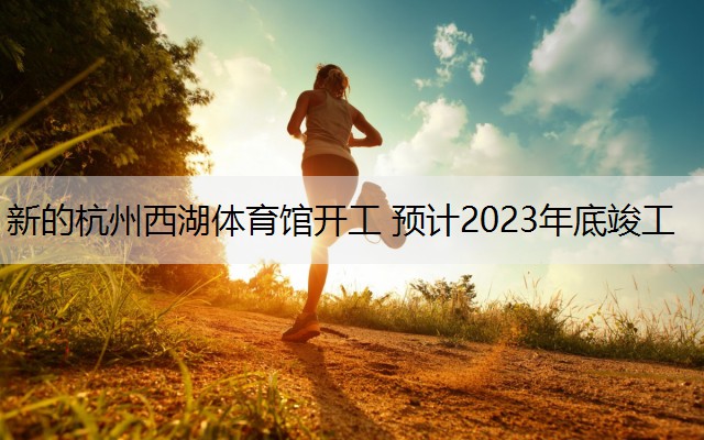 新的杭州西湖体育馆开工 预计2023年底竣工