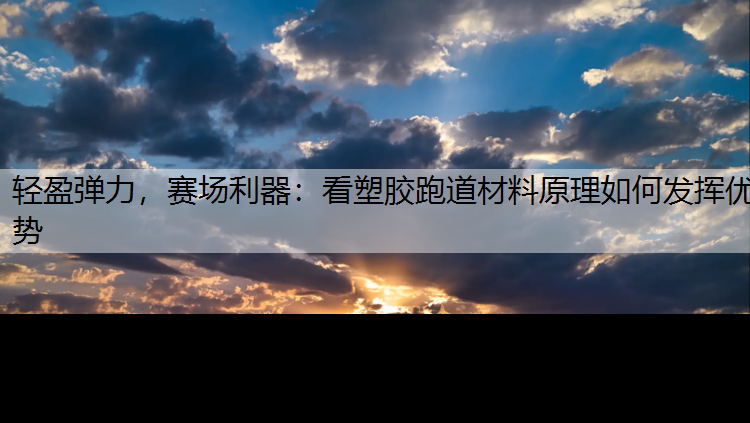 轻盈弹力，赛场利器：看塑胶跑道材料原理如何发挥优势